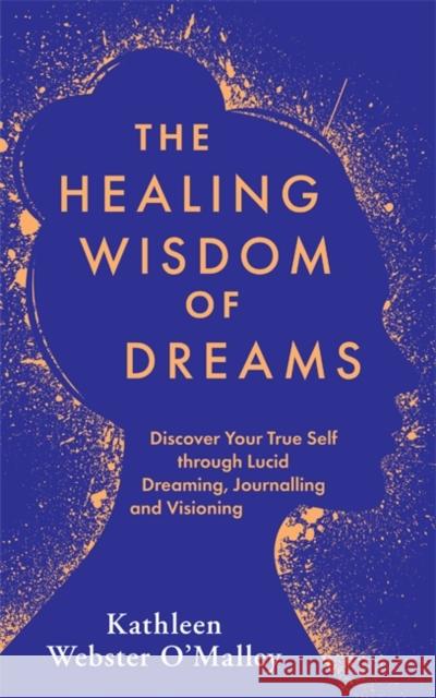 The Healing Wisdom of Dreams: Discover Your True Self through Lucid Dreaming, Journalling and Visioning