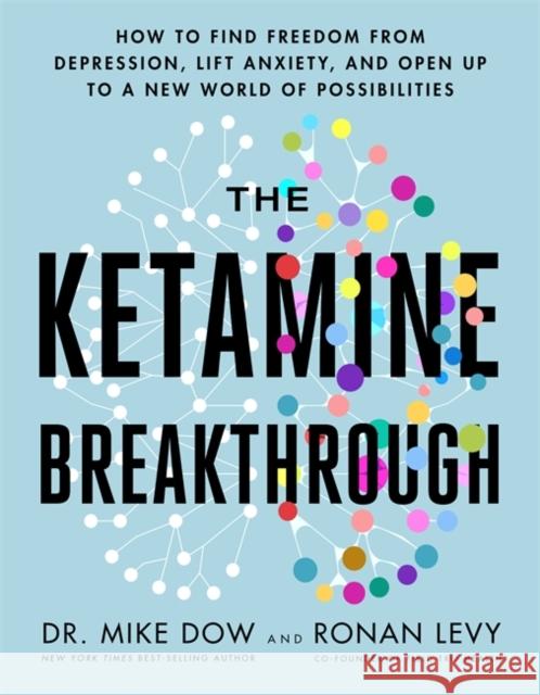 The Ketamine Breakthrough: How to Find Freedom from Depression, Lift Anxiety and Open Up to a New World of Possibilities