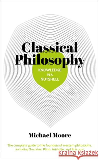 Knowledge in a Nutshell: Classical Philosophy: The complete guide to the founders of western philosophy, including Socrates, Plato, Aristotle, and Epicurus