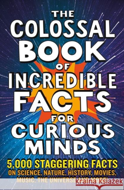 The Colossal Book of Incredible Facts for Curious Minds: 5,000 staggering facts on science, nature, history, movies, music, the universe and more!