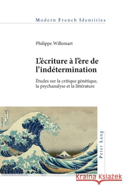 L'Écriture À l'Ère de l'Indétermination: Études Sur La Critique Génétique, La Psychanalyse Et La Littérature