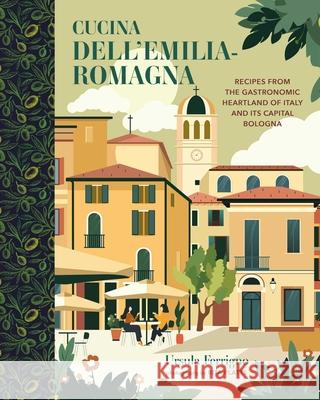 Cucina Dell'emilia-Romagna: Recipes from the Gastronomic Heartland of Italy and Its Capital Bologna
