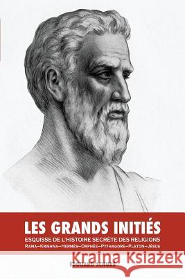 Les Grands Initiés: Esquisse de l'Histoire Secrète des Religions: Rama, Krishna, Hermès, Orphée, Pythagore, Platon, Jésus