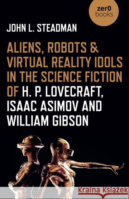 Aliens, Robots & Virtual Reality Idols in the Science Fiction of H. P. Lovecraft, Isaac Asimov and William Gibson