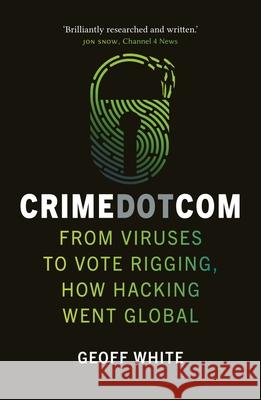 Crime Dot Com: From Viruses to Vote Rigging, How Hacking Went Global