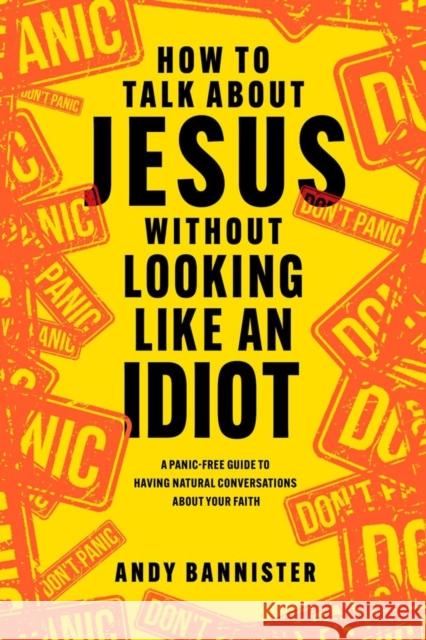 How to Talk about Jesus without Looking like an Idiot: A Panic-Free Guide to Having Natural Conversations about Your Faith