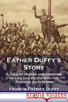 Father Duffy's Story: A Tale of Humor and Heroism, of Life and Death with the Fighting Sixty-Ninth