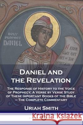 Daniel and the Revelation: The Response of History to the Voice of Prophecy; A Verse by Verse Study of These Important Books of the Bible - The Complete Commentary