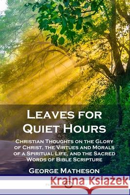 Leaves for Quiet Hours: Christian Thoughts on the Glory of Christ, the Virtues and Morals of a Spiritual Life, and the Sacred Words of Bible S