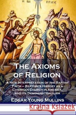 The Axioms of Religion: A New Interpretation of the Baptist Faith - Baptism's History as a Christian Church in America, and its Denominationalism