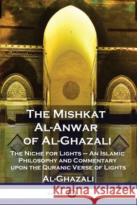 The Mishkat Al-Anwar of Al-Ghazali: The Niche for Lights - An Islamic Philosophy and Commentary upon the Quranic Verse of Lights