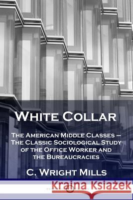 White Collar: The American Middle Classes - The Classic Sociological Study of the Office Worker and the Bureaucracies