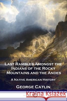 Last Rambles Amongst the Indians of the Rocky Mountains and the Andes: A Native American History