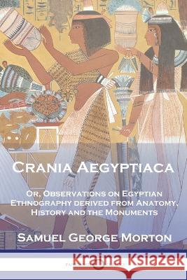 Crania Aegyptiaca: Or, Observations On Egyptian Ethnography, Derived From Anatomy, History and the Monuments