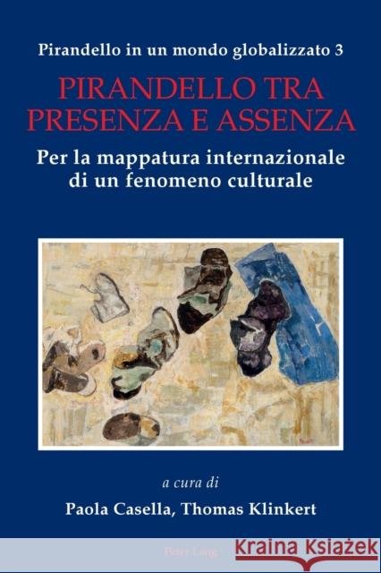 Pirandello in Un Mondo Globalizzato 3: Pirandello Tra Presenza E Assenza. Per La Mappatura Internazionale Di Un Fenomeno Culturale