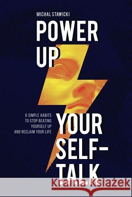 Power Up Your Self-Talk: 6 Simple Habits to Stop Beating Yourself Up and Reclaim Your Life