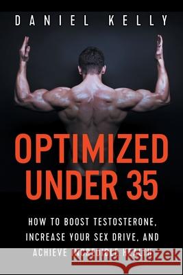 Optimized Under 35: How to Boost Testosterone, Increase Your Sex Drive, and Achieve Incredible Health