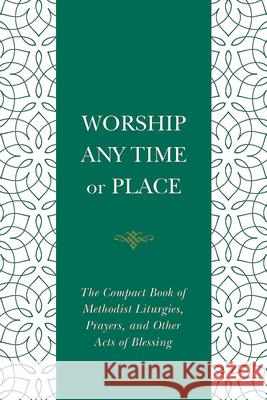 Worship Any Time or Place: The Compact Book of Methodist Liturgies, Prayers, and Other Acts of Blessing (Worship Any Time or Place)