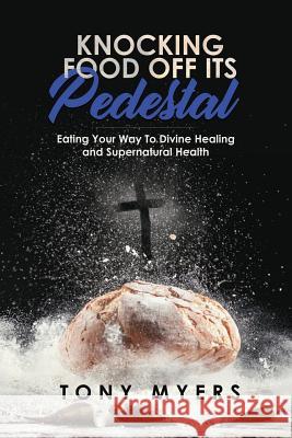 Knocking Food Off Its Pedestal: Eating Your Way to Divine Healing and Supernatural Health