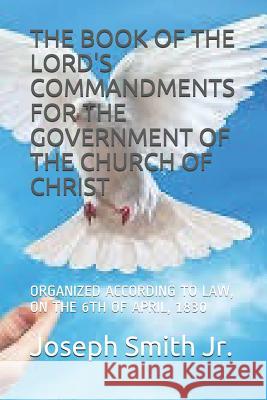 The Book of the Lord's Commandments for the Government of the Church of Christ: Organized According to Law, on the 6th of April, 1830