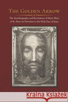 The Golden Arrow: The Autobiography and Revelations of Sister Mary of St. Peter on Devotion to the Holy Face of Jesus