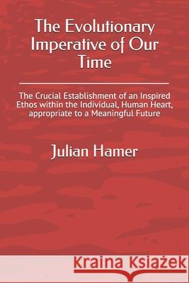 The Evolutionary Imperative of Our Time: The Crucial Establishment of an Inspired Ethos within the Individual, Human Heart, appropriate to a Meaningful Future