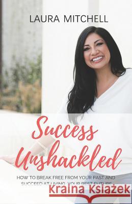 Success Unshackled: How to Break Free from Your Past and Succeed at Living Your Best Future