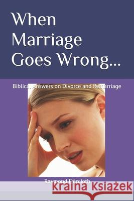 When Marriage Goes Wrong...: Biblical Answers on Divorce and Remarriage