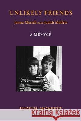 Unlikely Friends James Merrill and Judith Moffett: A Memoir