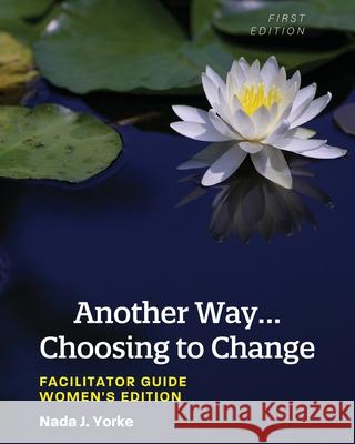 Another Way...Choosing to Change: Facilitator Guide - Women's Edition