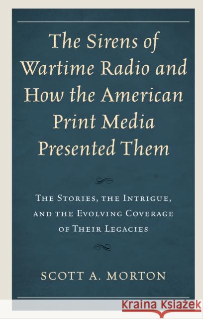 The Sirens of Wartime Radio and How the American Print Media Presented Them: The Stories, the Intrigue, and the Evolving Coverage of Their Legacies