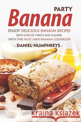 Banana Party: Enjoy Delicious Banana Recipes with Lots of Twists and Flavors with This Must Have Banana Cookbook