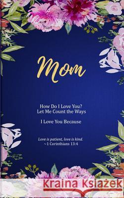 Mom: How Do I Love You? Let Me Count the Ways. I Love You Because. Love is Patient, Love is Kind.