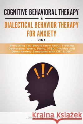 Cognitive Behavioral Therapy & Dialectical Behavior Therapy For Anxiety: Everything You Should Know About Treating Depression, Worry, Panic, PTSD, Pho