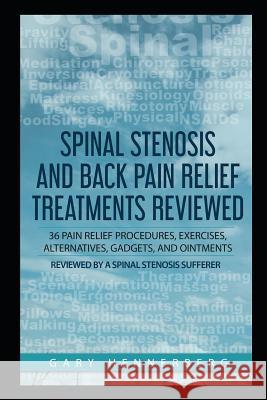 Spinal Stenosis and Back Pain Relief Treatments Reviewed: 36 Pain Relief Procedures, Exercises, Alternatives, Gadgets, and Ointments Reviewed by a Spi