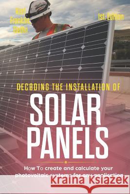 Decoding the Installation of Solar Panels 1st Edition: How to Create and Calculate Your Photovoltaic Systems for Any Application