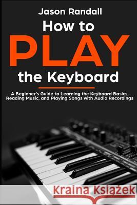 How to Play the Keyboard: A Beginner's Guide to Learning the Keyboard Basics, Reading Music, and Playing Songs with Audio Recordings