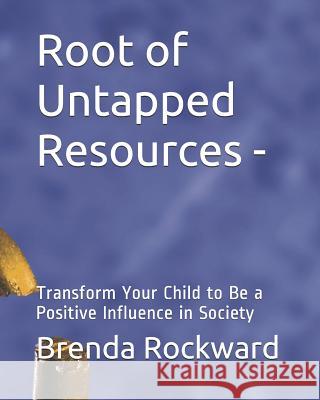 Root of Untapped Resources-: Transform Your Child to Be a Positive Influence in Society