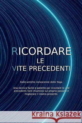 Ricordare Le Vite Precedenti: Dalle Antiche Conoscenze Dello Yoga. Una Tecnica Facile E Potente Per Ricordare Le Vite Precedenti, Fare Chiarezza Sul