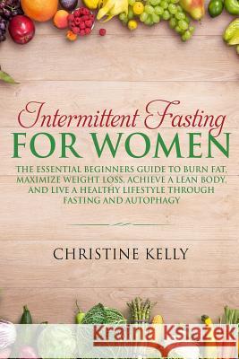 Intermittent Fasting for Women: The Essential Beginners Guide to Burn Fat, Maximize Weight Loss, Achieve a Lean Body, and Live a Healthy Lifestyle Thr