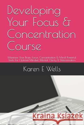 Developing Your Focus & Concentration Course: Maximise Your Brain, Focus, Concentration & Mind! Powerful Tools for Optimal Mindset, Mental Clarity & D