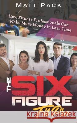 The Six Figure Fit Pro: How Fitness Professionals Can Make More Money in Less Time