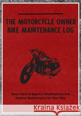 The Motorcycle Owner Bike Maintenance Log: Keep Track of Repairs, Modifications and General Maintenance for Your Bike