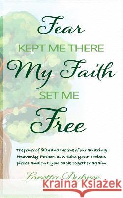 Fear Kept Me There My Faith Set Me Free: The Power of Faith and the Love of Our Amazing Heavenly Father, Can Take Your Broken Pieces and Put You Back