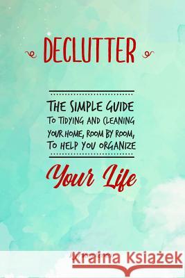 Declutter: The Simple Guide to Tidying and Cleaning Your Home, Room by Room, to Help You Organize Your Life