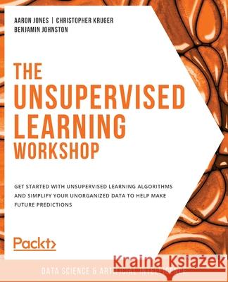 The Unsupervised Learning Workshop: Get started with unsupervised learning algorithms and simplify your unorganized data to help make future predictio