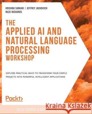 The Applied AI and Natural Language Processing Workshop: Explore practical ways to transform your simple projects into powerful intelligent applicatio