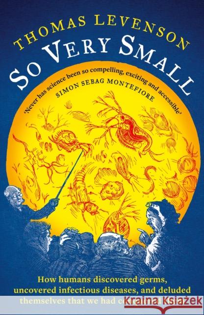 So Very Small: How humans discovered germs, uncovered infectious diseases, and deluded themselves that we had conquered them