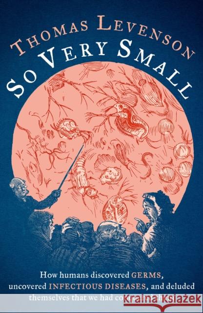 So Very Small: How humans discovered germs, uncovered infectious diseases, and deluded themselves that we had conquered them