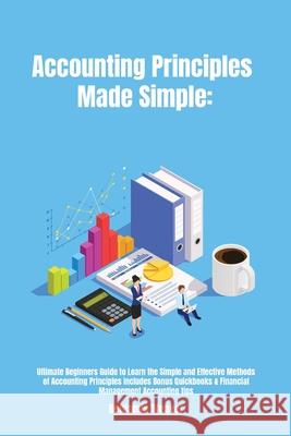 Accounting Principles Made Simple: Ultimate Beginners Guide to Learn the Simple and Effective Methods of Accounting Principles includes Bonus Quickboo